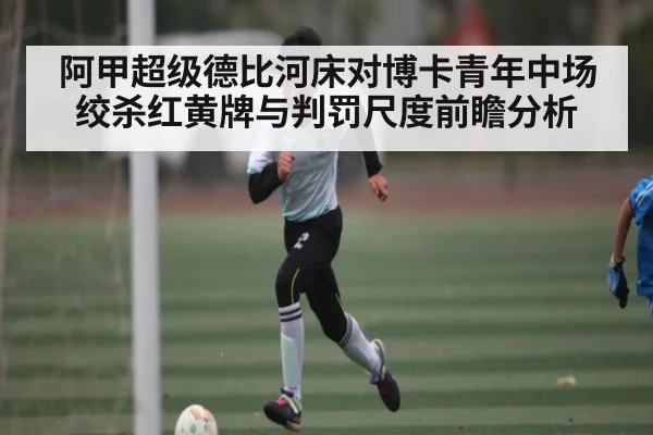 阿甲超级德比河床对博卡青年中场绞杀红黄牌与判罚尺度前瞻分析