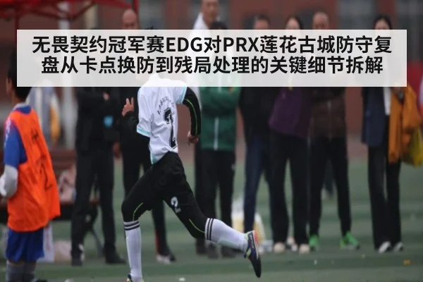 无畏契约冠军赛EDG对PRX莲花古城防守复盘从卡点换防到残局处理的关键细节拆解 | BB Sports